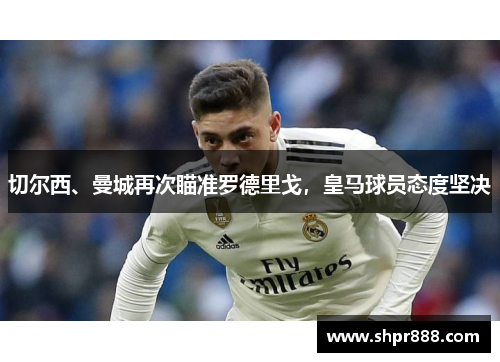 切尔西、曼城再次瞄准罗德里戈，皇马球员态度坚决